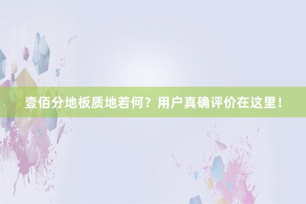 壹佰分地板质地若何？用户真确评价在这里！