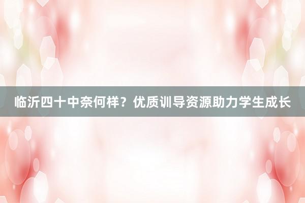 临沂四十中奈何样？优质训导资源助力学生成长