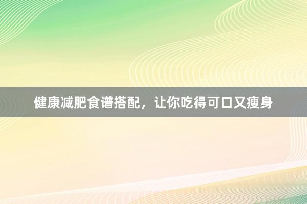 健康减肥食谱搭配，让你吃得可口又瘦身