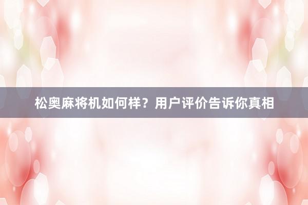 松奥麻将机如何样？用户评价告诉你真相