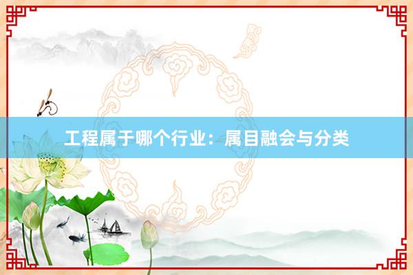 工程属于哪个行业：属目融会与分类