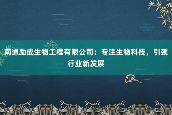 南通励成生物工程有限公司：专注生物科技，引颈行业新发展