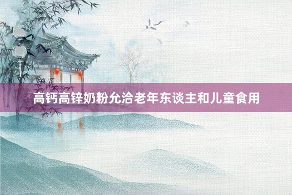 高钙高锌奶粉允洽老年东谈主和儿童食用