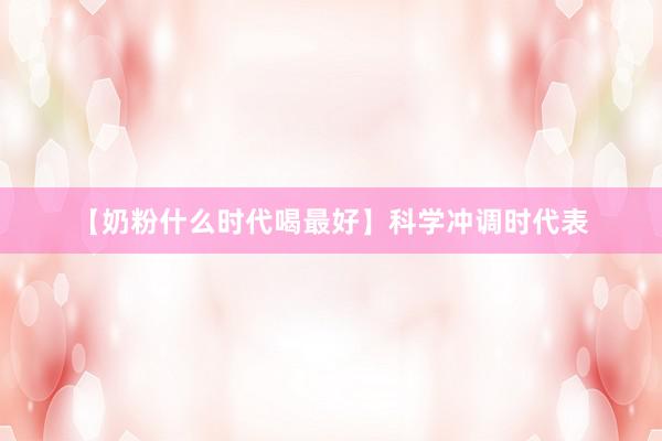 【奶粉什么时代喝最好】科学冲调时代表