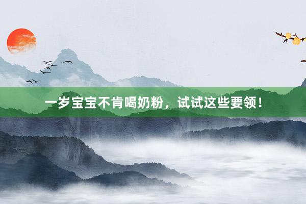 一岁宝宝不肯喝奶粉，试试这些要领！