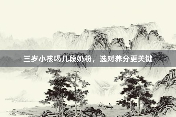 三岁小孩喝几段奶粉，选对养分更关键