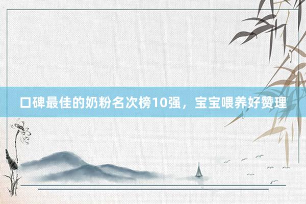 口碑最佳的奶粉名次榜10强，宝宝喂养好赞理