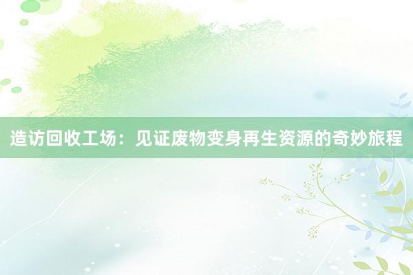 造访回收工场：见证废物变身再生资源的奇妙旅程
