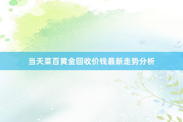 当天菜百黄金回收价钱最新走势分析