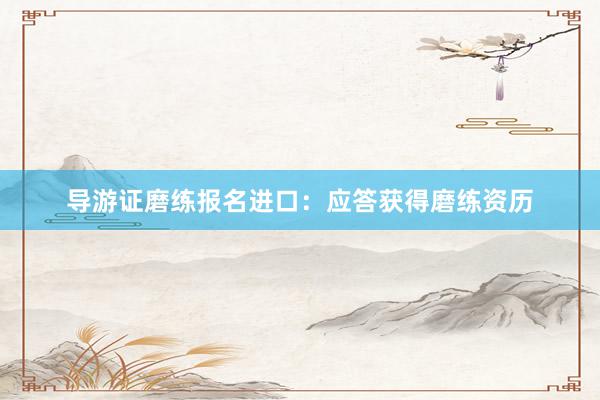 导游证磨练报名进口：应答获得磨练资历