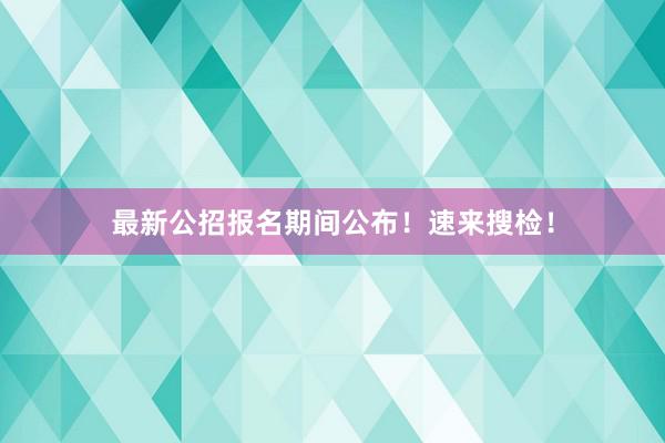 最新公招报名期间公布！速来搜检！