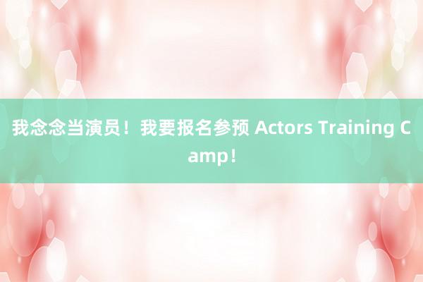 我念念当演员！我要报名参预 Actors Training Camp！