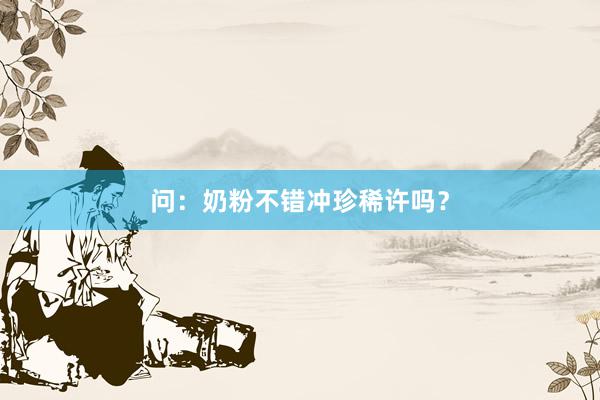 问：奶粉不错冲珍稀许吗？